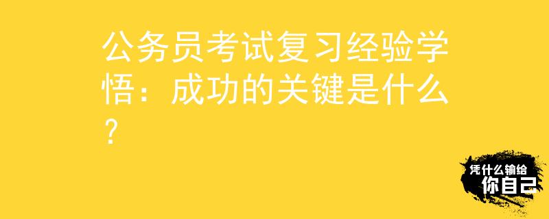 公务员考试复习经验学悟：成功的关键是什么？