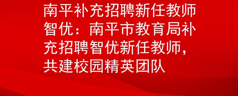 南平补充招聘新任教师智优：南平市教育局补充招聘智优新任教师，共建校园精英团队