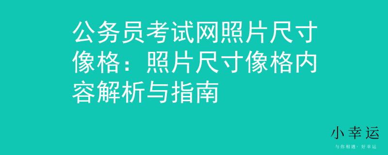公务员考试网照片尺寸像格：照片尺寸像格内容解析与指南