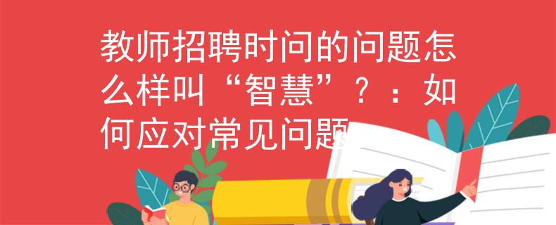 教师招聘时问的问题怎么样叫“智慧”？：如何应对常见问题