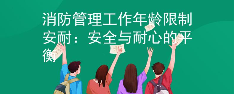消防管理工作年龄限制安耐：安全与耐心的平衡