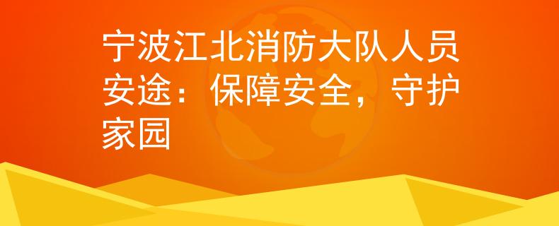 宁波江北消防大队人员安途：保障安全，守护家园