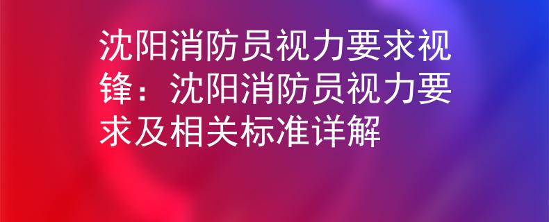 沈阳消防员视力要求视锋：沈阳消防员视力要求及相关标准详解