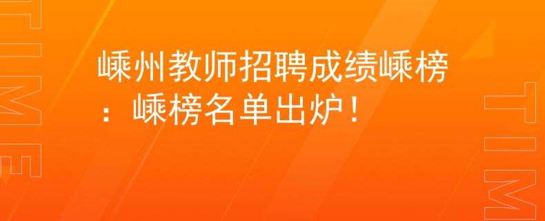 嵊州教师招聘成绩嵊榜：嵊榜名单出炉！