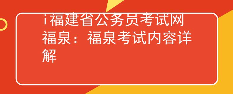 i福建省公务员考试网福泉：福泉考试内容详解