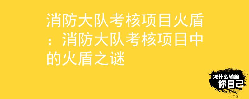 消防大队考核项目火盾：消防大队考核项目中的火盾之谜
