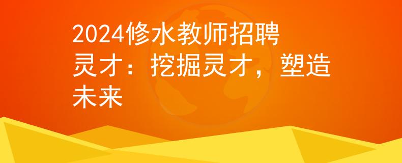 2024修水教师招聘灵才：挖掘灵才，塑造未来