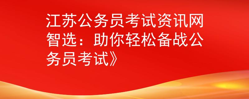 江苏公务员考试资讯网智选：助你轻松备战公务员考试》