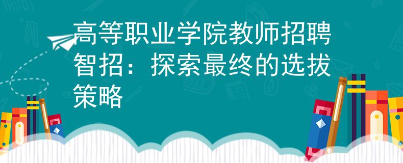 高等职业学院教师招聘智招：探索最终的选拔策略
