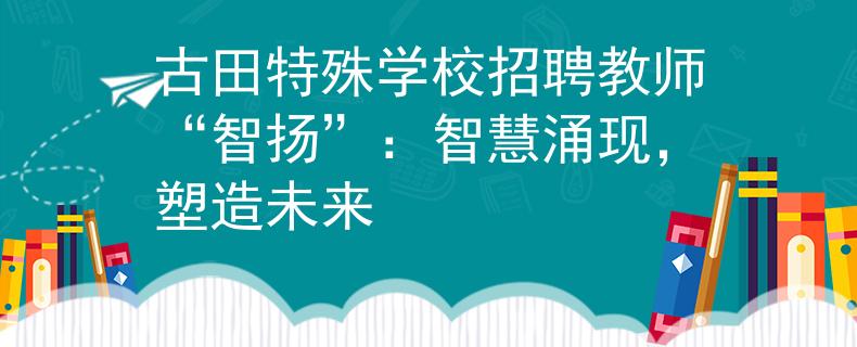 古田特殊学校招聘教师“智扬”：智慧涌现，塑造未来