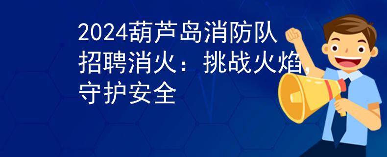 2024葫芦岛消防队招聘消火：挑战火焰，守护安全