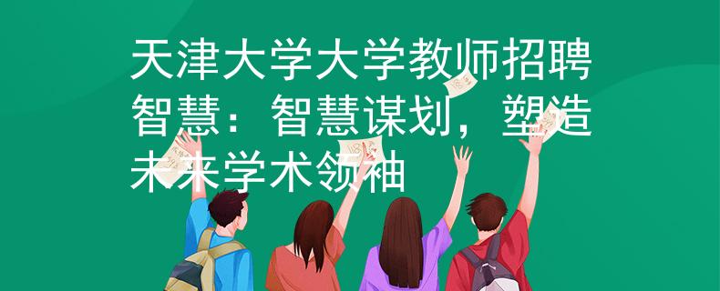 天津大学大学教师招聘智慧：智慧谋划，塑造未来学术领袖