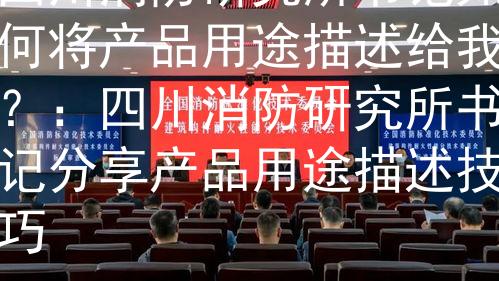 四川消防研究所书记如何将产品用途描述给我？：四川消防研究所书记分享产品用途描述技巧