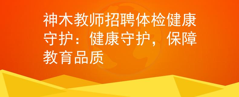 神木教师招聘体检健康守护：健康守护，保障教育品质