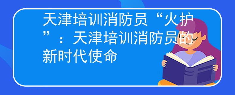 天津培训消防员“火护”：天津培训消防员的新时代使命