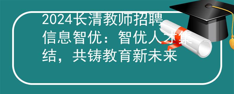 2024长清教师招聘信息智优：智优人才集结，共铸教育新未来