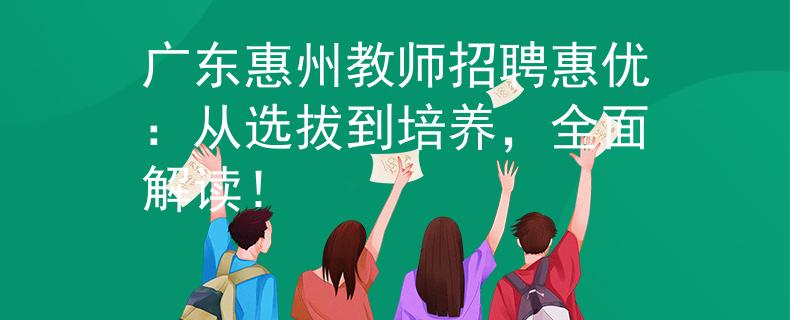 广东惠州教师招聘惠优：从选拔到培养，全面解读！