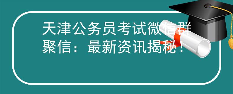 天津公务员考试微信群聚信：最新资讯揭秘！