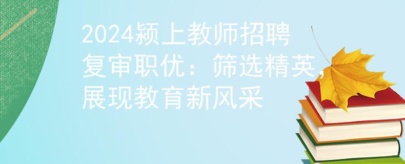 2024颍上教师招聘复审职优：筛选精英，展现教育新风采