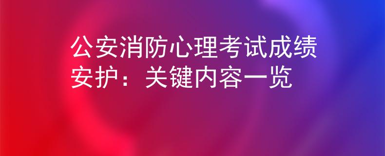 公安消防心理考试成绩安护：关键内容一览