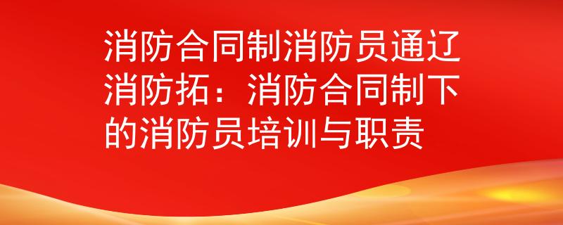 消防合同制消防员通辽消防拓：消防合同制下的消防员培训与职责