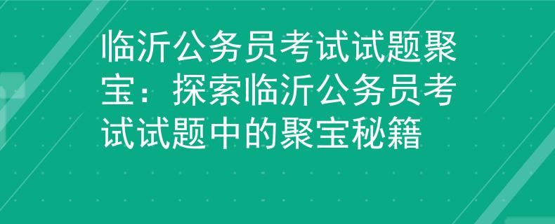 临沂公务员考试试题聚宝：探索临沂公务员考试试题中的聚宝秘籍