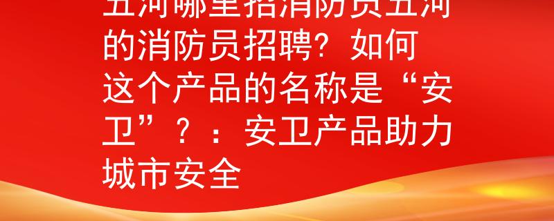 五河哪里招消防员五河的消防员招聘? 如何这个产品的名称是“安卫”？：安卫产品助力城市安全