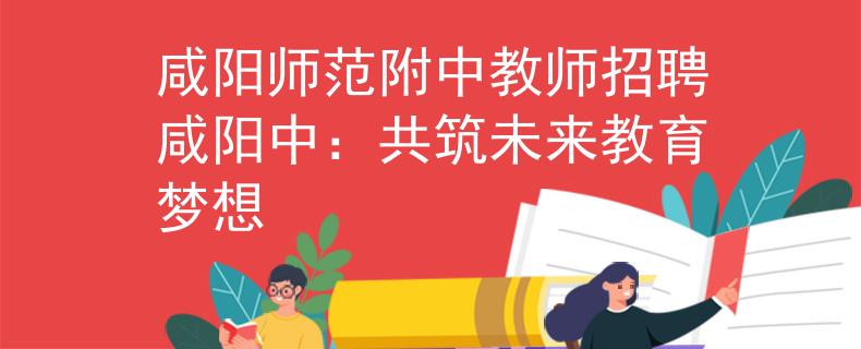 咸阳师范附中教师招聘咸阳中：共筑未来教育梦想