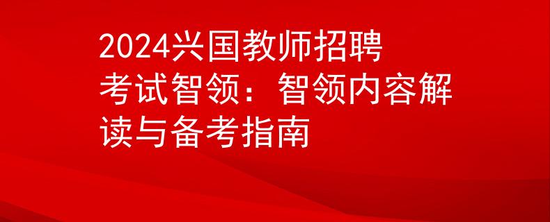 2024兴国教师招聘考试智领：智领内容解读与备考指南