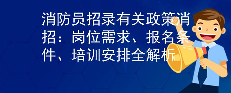 消防员招录有关政策消招：岗位需求、报名条件、培训安排全解析