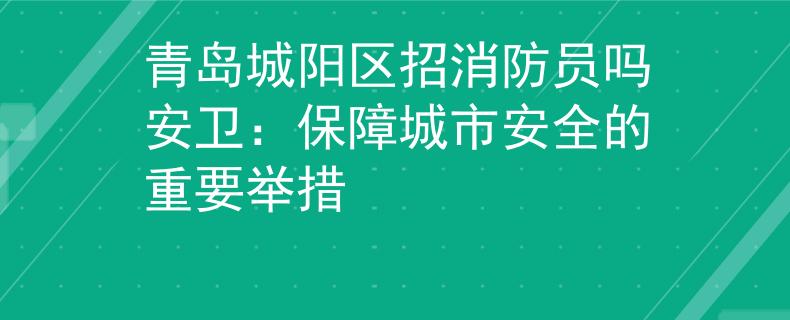 青岛城阳区招消防员吗安卫：保障城市安全的重要举措