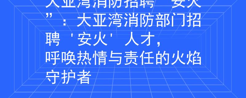 大亚湾消防招聘“安火”：大亚湾消防部门招聘 '安火' 人才，呼唤热情与责任的火焰守护者