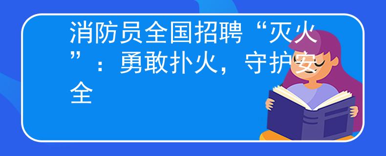 消防员全国招聘“灭火”：勇敢扑火，守护安全