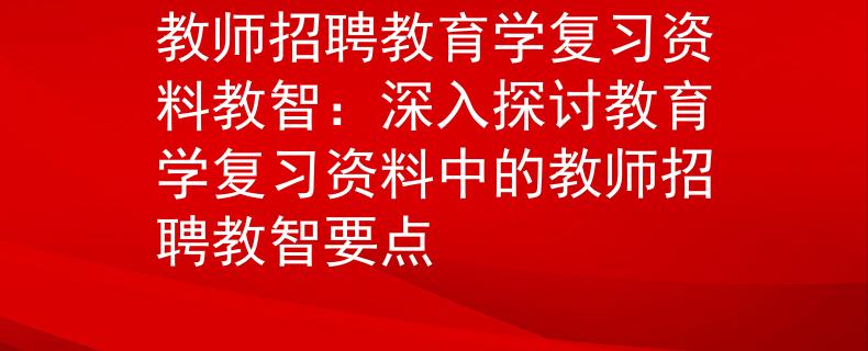 教师招聘教育学复习资料教智：深入探讨教育学复习资料中的教师招聘教智要点