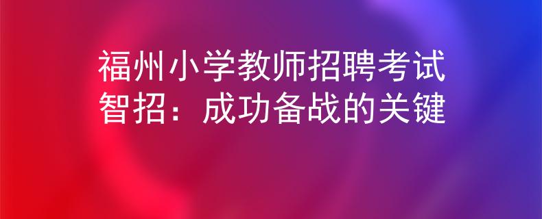 福州小学教师招聘考试智招：成功备战的关键