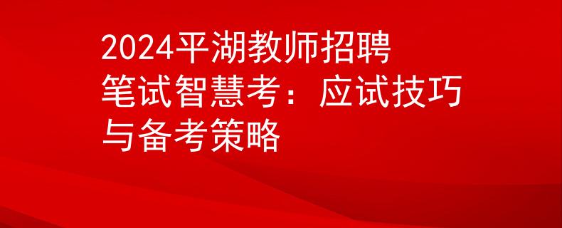 2024平湖教师招聘笔试智慧考：应试技巧与备考策略