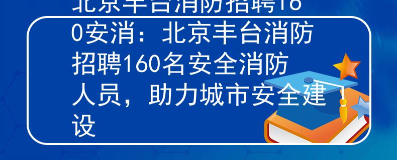 北京丰台消防招聘160安消：北京丰台消防招聘160名安全消防人员，助力城市安全建设