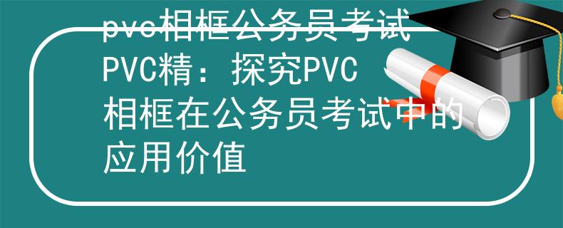 pvc相框公务员考试PVC精：探究PVC相框在公务员考试中的应用价值