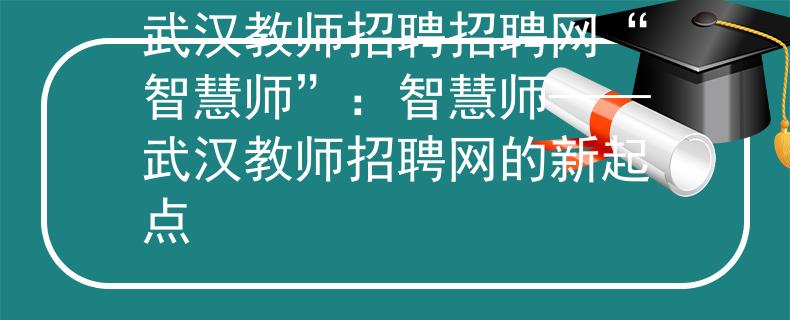 武汉教师招聘招聘网“智慧师”：智慧师——武汉教师招聘网的新起点