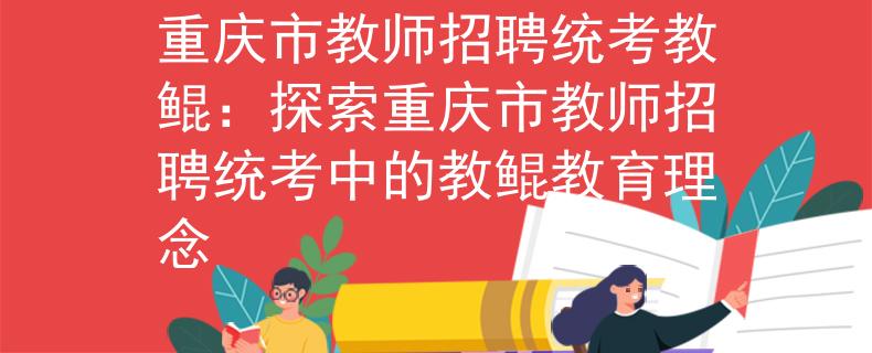 重庆市教师招聘统考教鲲：探索重庆市教师招聘统考中的教鲲教育理念