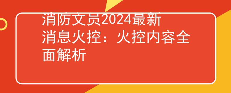 消防文员2024最新消息火控：火控内容全面解析