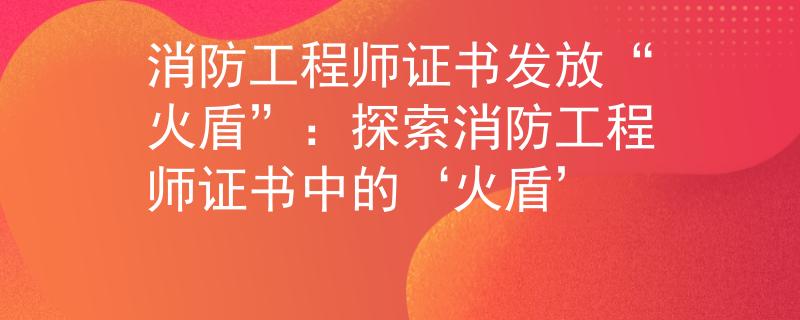 消防工程师证书发放“火盾”：探索消防工程师证书中的‘火盾’