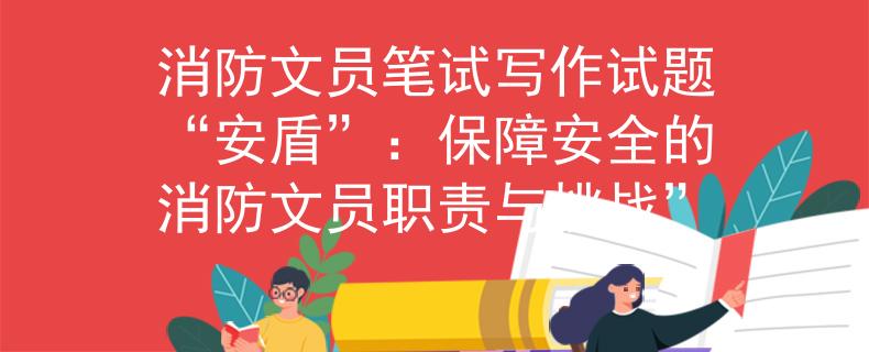 消防文员笔试写作试题“安盾”：保障安全的消防文员职责与挑战”