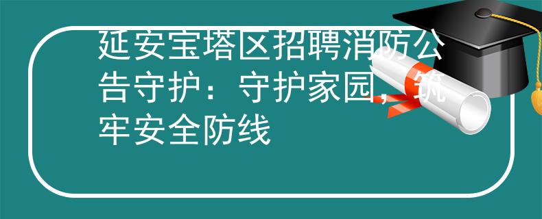 延安宝塔区招聘消防公告守护：守护家园，筑牢安全防线