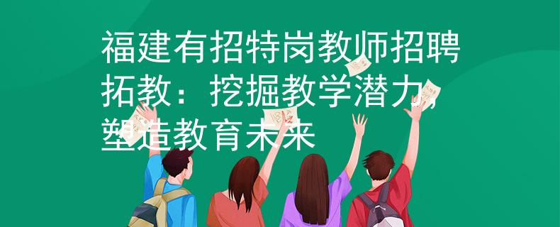 福建有招特岗教师招聘拓教：挖掘教学潜力，塑造教育未来
