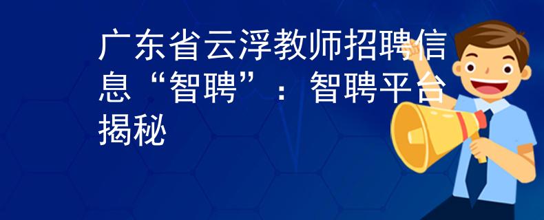 广东省云浮教师招聘信息“智聘”：智聘平台揭秘