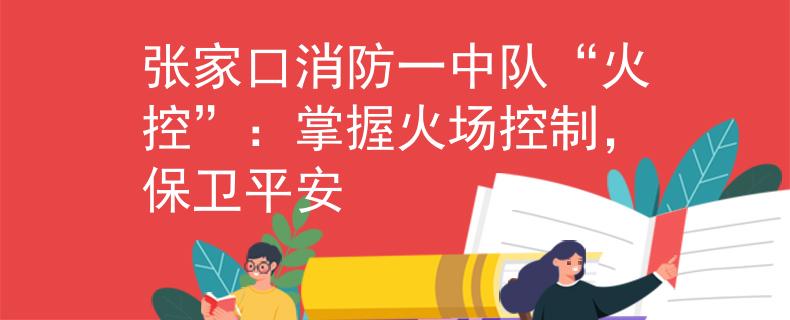 张家口消防一中队“火控”：掌握火场控制，保卫平安