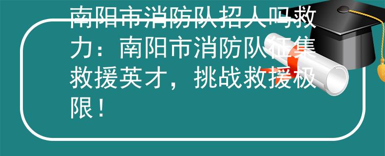 南阳市消防队招人吗救力：南阳市消防队征集救援英才，挑战救援极限！
