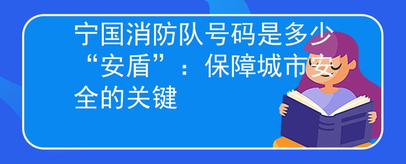 宁国消防队号码是多少“安盾”：保障城市安全的关键