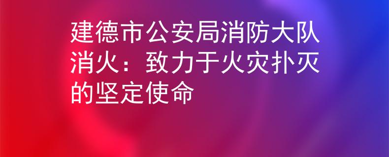 建德市公安局消防大队消火：致力于火灾扑灭的坚定使命